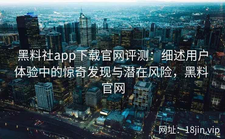 黑料社app下载官网评测：细述用户体验中的惊奇发现与潜在风险，黑料 官网