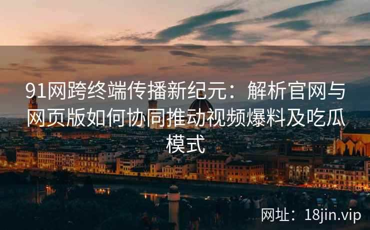 91网跨终端传播新纪元：解析官网与网页版如何协同推动视频爆料及吃瓜模式