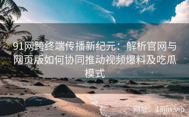 91网跨终端传播新纪元：解析官网与网页版如何协同推动视频爆料及吃瓜模式
