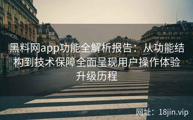 黑料网app功能全解析报告：从功能结构到技术保障全面呈现用户操作体验升级历程
