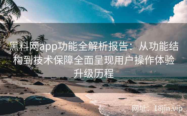 黑料网app功能全解析报告：从功能结构到技术保障全面呈现用户操作体验升级历程