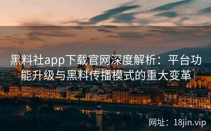 黑料社app下载官网深度解析：平台功能升级与黑料传播模式的重大变革