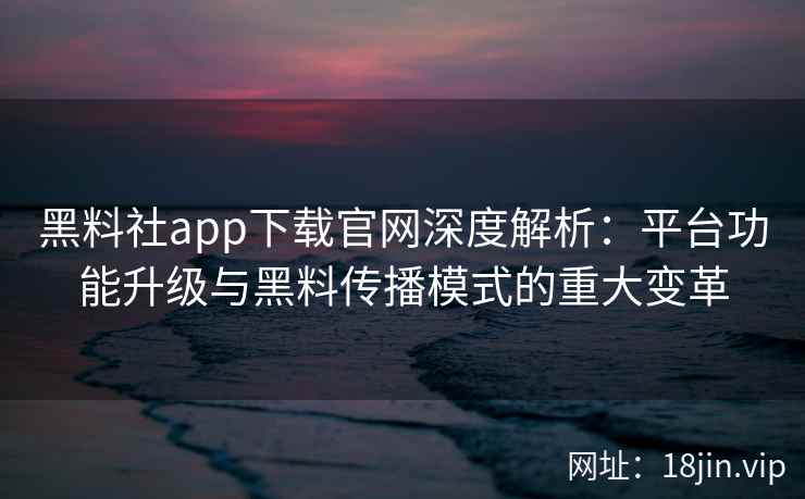 黑料社app下载官网深度解析：平台功能升级与黑料传播模式的重大变革