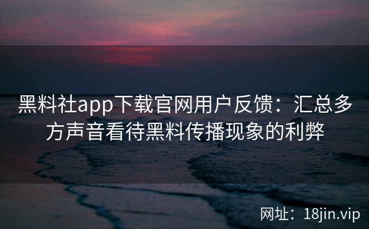 黑料社app下载官网用户反馈：汇总多方声音看待黑料传播现象的利弊