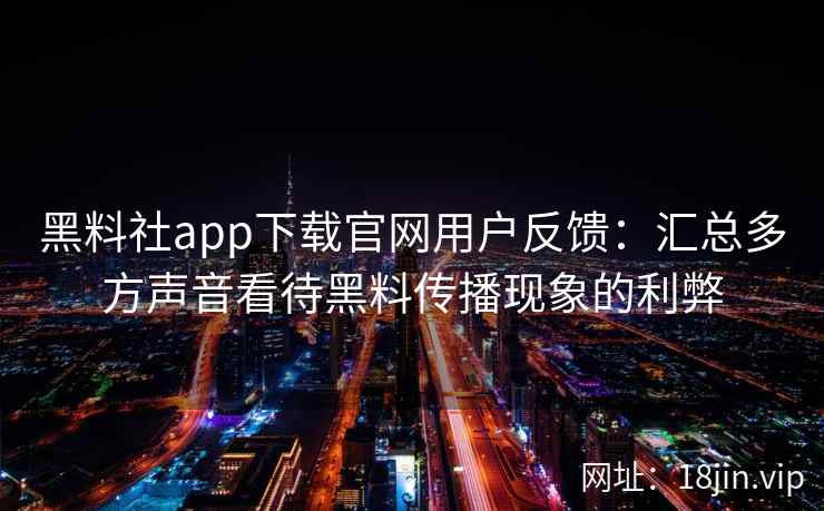 黑料社app下载官网用户反馈：汇总多方声音看待黑料传播现象的利弊