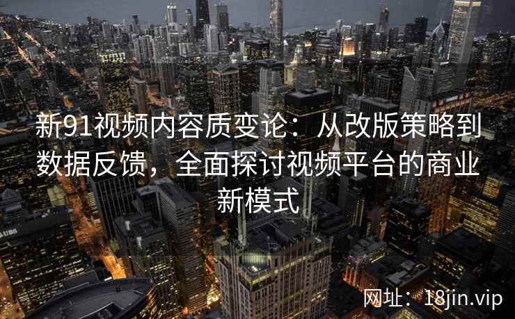 新91视频内容质变论：从改版策略到数据反馈，全面探讨视频平台的商业新模式