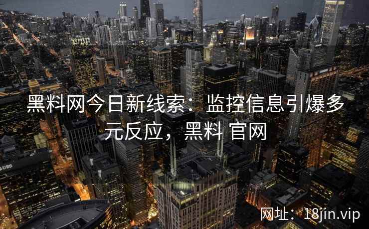 黑料网今日新线索：监控信息引爆多元反应，黑料 官网