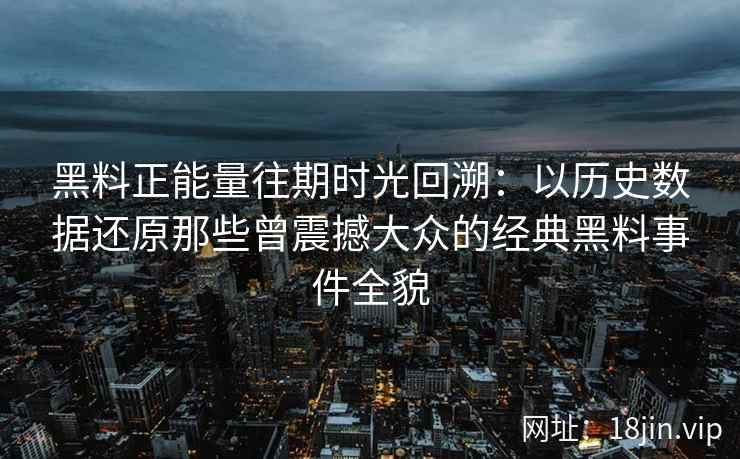 黑料正能量往期时光回溯：以历史数据还原那些曾震撼大众的经典黑料事件全貌