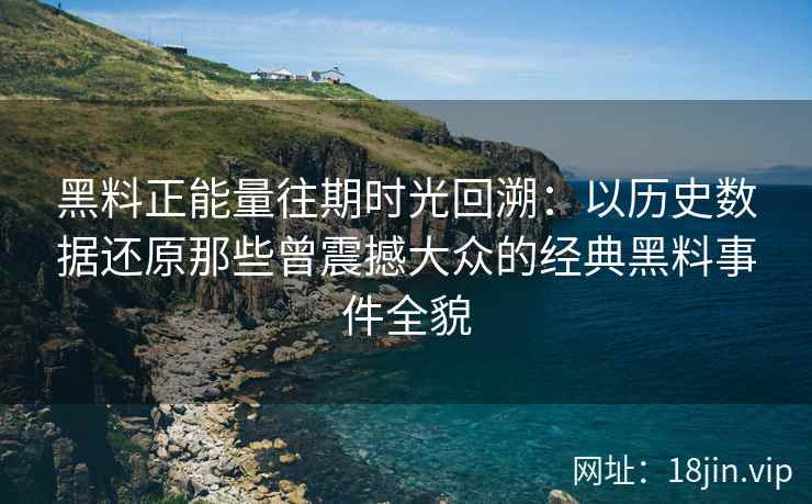 黑料正能量往期时光回溯：以历史数据还原那些曾震撼大众的经典黑料事件全貌