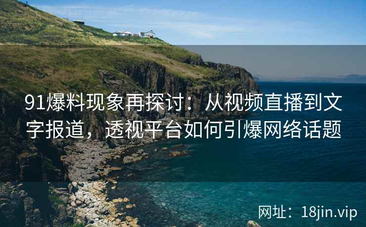 91爆料现象再探讨：从视频直播到文字报道，透视平台如何引爆网络话题