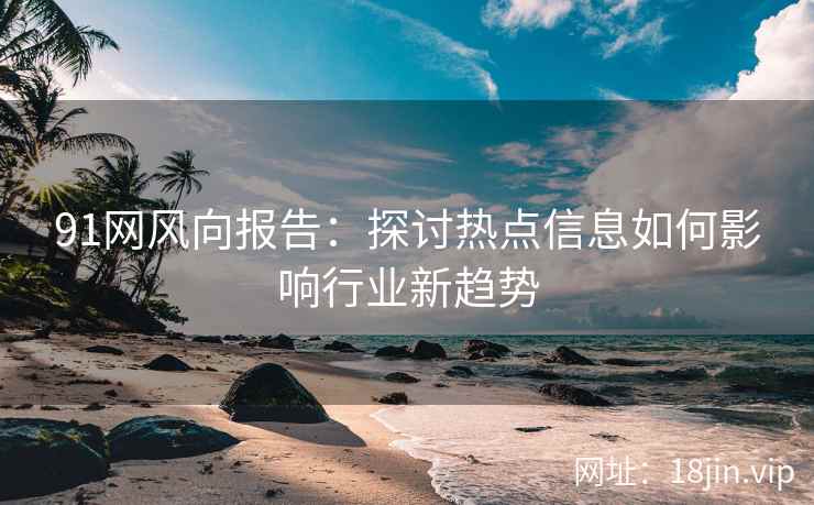 91网风向报告：探讨热点信息如何影响行业新趋势