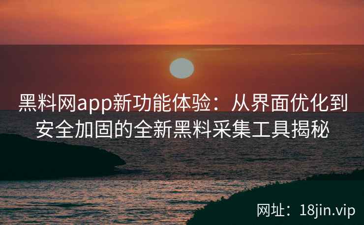 黑料网app新功能体验：从界面优化到安全加固的全新黑料采集工具揭秘