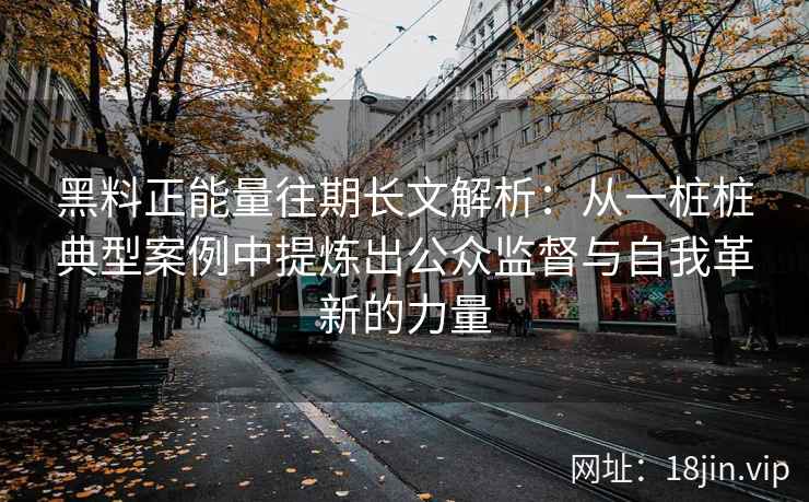 黑料正能量往期长文解析：从一桩桩典型案例中提炼出公众监督与自我革新的力量