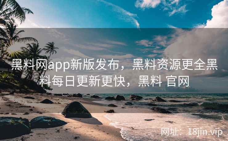 黑料网app新版发布，黑料资源更全黑料每日更新更快，黑料 官网