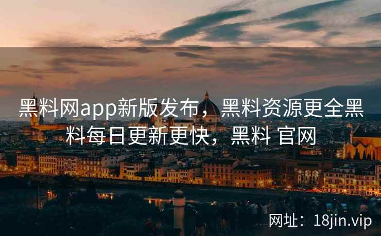 黑料网app新版发布，黑料资源更全黑料每日更新更快，黑料 官网