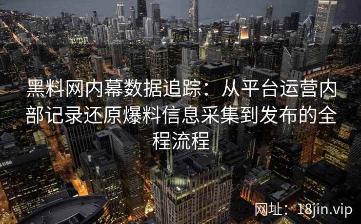 黑料网内幕数据追踪：从平台运营内部记录还原爆料信息采集到发布的全程流程
