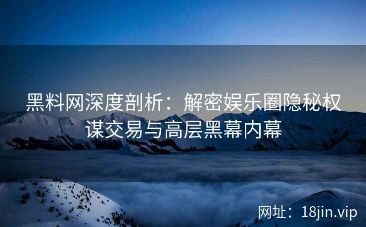 黑料网深度剖析：解密娱乐圈隐秘权谋交易与高层黑幕内幕