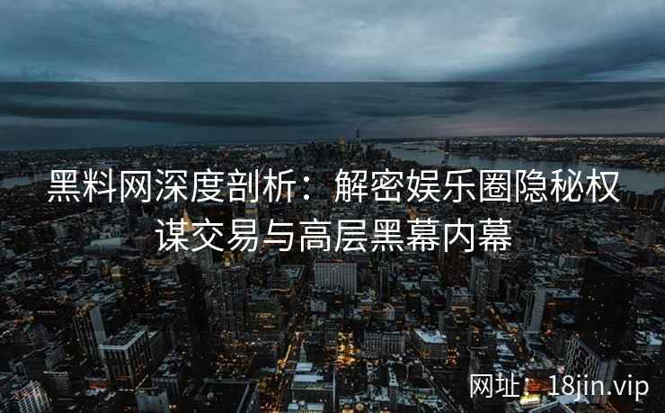 黑料网深度剖析：解密娱乐圈隐秘权谋交易与高层黑幕内幕