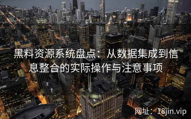 黑料资源系统盘点：从数据集成到信息整合的实际操作与注意事项