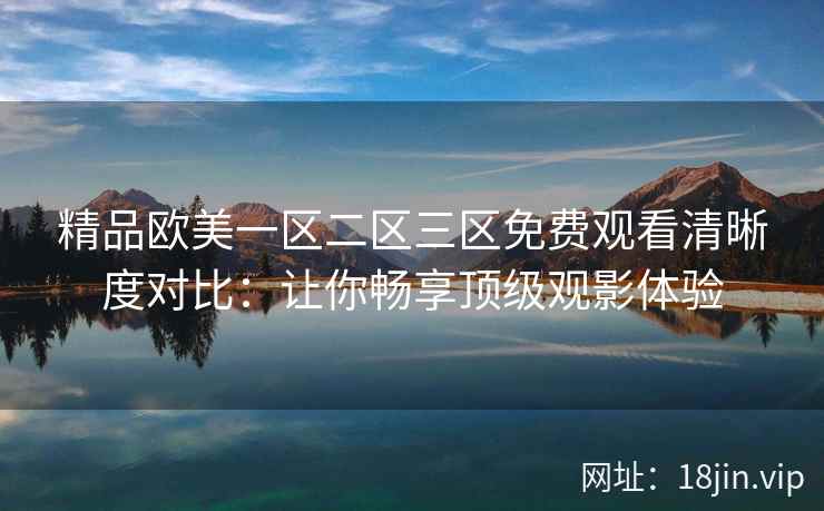 精品欧美一区二区三区免费观看清晰度对比：让你畅享顶级观影体验