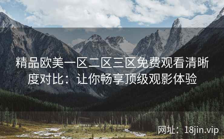 精品欧美一区二区三区免费观看清晰度对比：让你畅享顶级观影体验