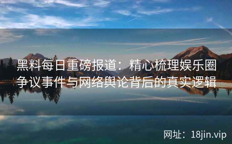 黑料每日重磅报道：精心梳理娱乐圈争议事件与网络舆论背后的真实逻辑