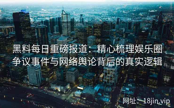 黑料每日重磅报道：精心梳理娱乐圈争议事件与网络舆论背后的真实逻辑