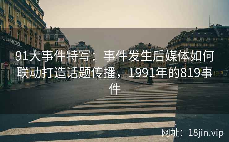 91大事件特写：事件发生后媒体如何联动打造话题传播，1991年的819事件