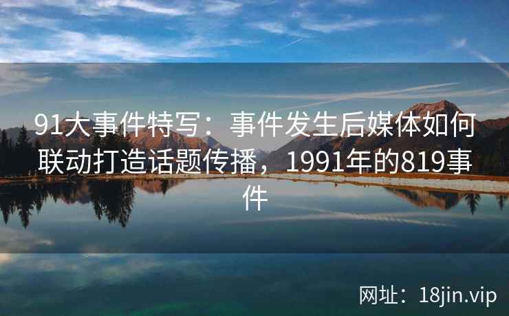 91大事件特写：事件发生后媒体如何联动打造话题传播，1991年的819事件