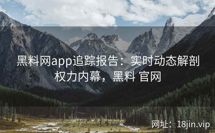 黑料网app追踪报告：实时动态解剖权力内幕，黑料 官网
