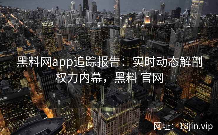 黑料网app追踪报告：实时动态解剖权力内幕，黑料 官网