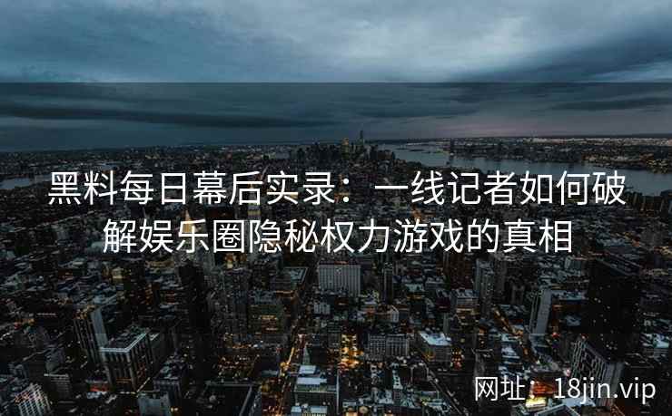黑料每日幕后实录：一线记者如何破解娱乐圈隐秘权力游戏的真相