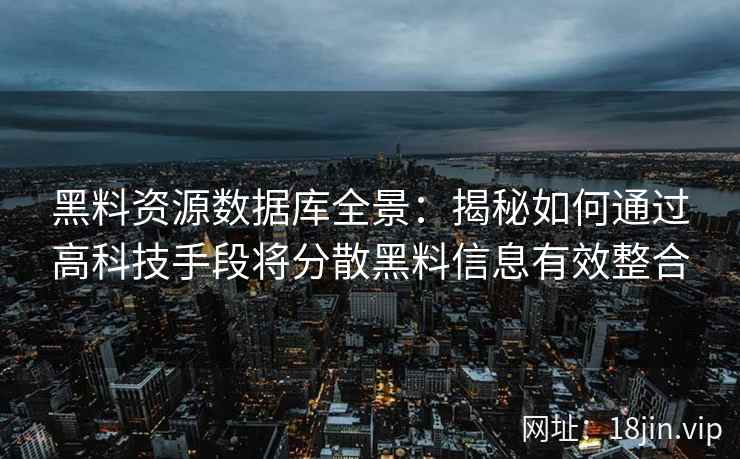 黑料资源数据库全景：揭秘如何通过高科技手段将分散黑料信息有效整合