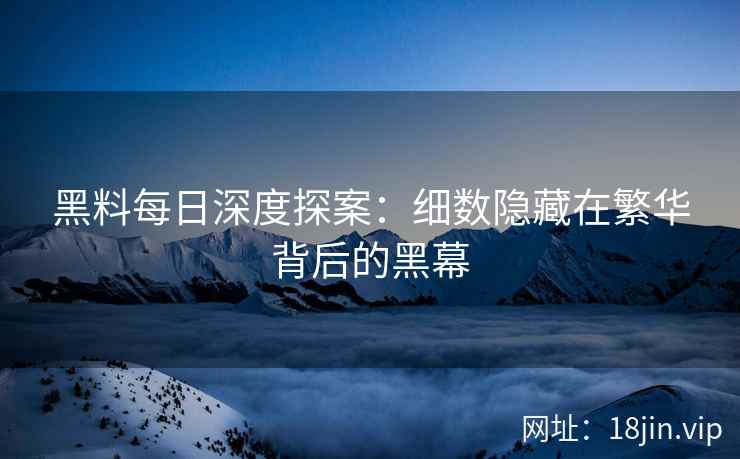 黑料每日深度探案：细数隐藏在繁华背后的黑幕