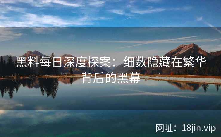 黑料每日深度探案：细数隐藏在繁华背后的黑幕