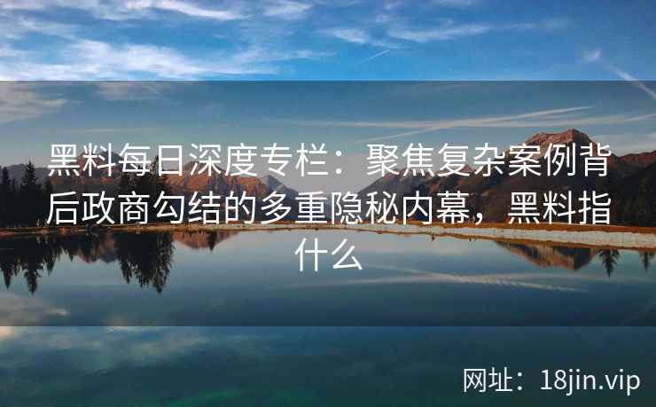 黑料每日深度专栏：聚焦复杂案例背后政商勾结的多重隐秘内幕，黑料指什么