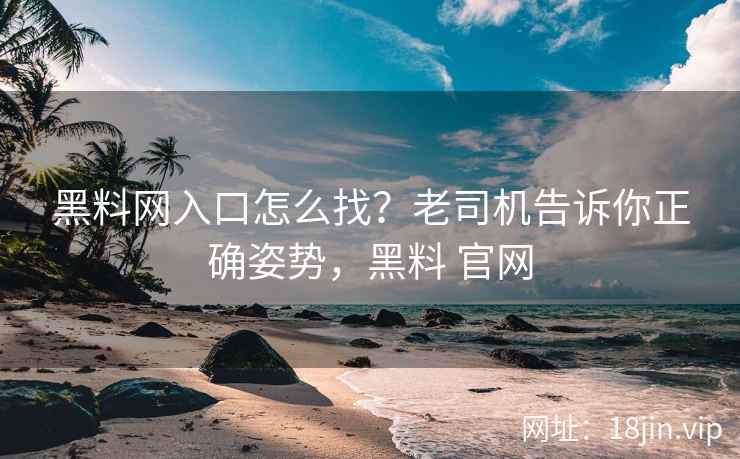 黑料网入口怎么找？老司机告诉你正确姿势，黑料 官网