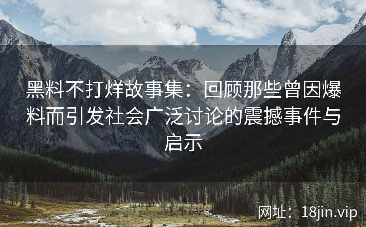 黑料不打烊故事集：回顾那些曾因爆料而引发社会广泛讨论的震撼事件与启示