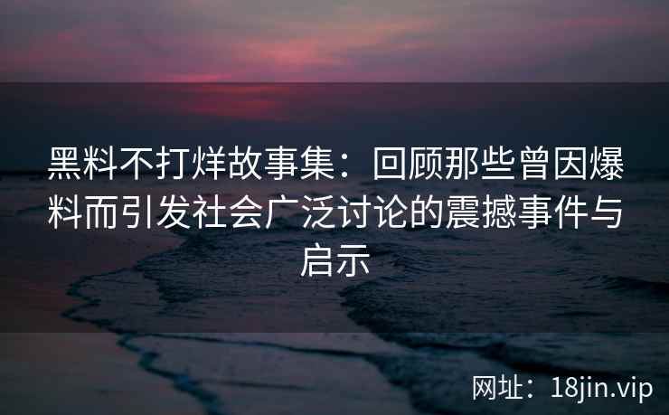 黑料不打烊故事集：回顾那些曾因爆料而引发社会广泛讨论的震撼事件与启示