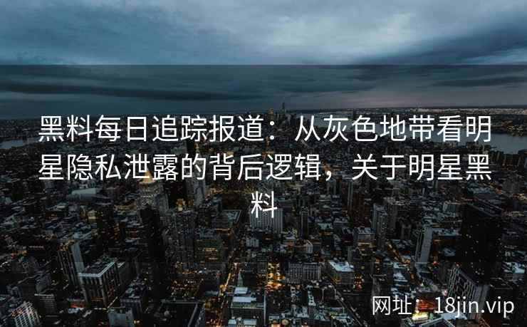 黑料每日追踪报道：从灰色地带看明星隐私泄露的背后逻辑，关于明星黑料