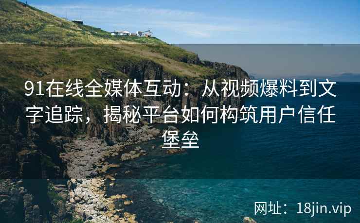 91在线全媒体互动：从视频爆料到文字追踪，揭秘平台如何构筑用户信任堡垒