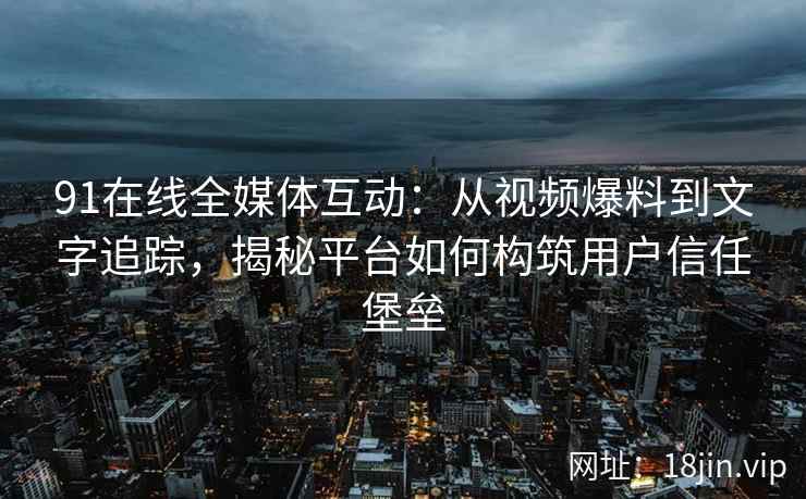 91在线全媒体互动：从视频爆料到文字追踪，揭秘平台如何构筑用户信任堡垒