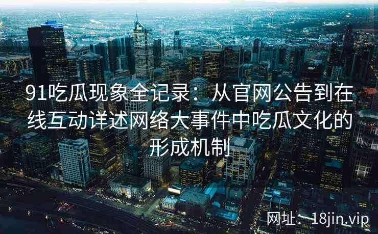 91吃瓜现象全记录：从官网公告到在线互动详述网络大事件中吃瓜文化的形成机制