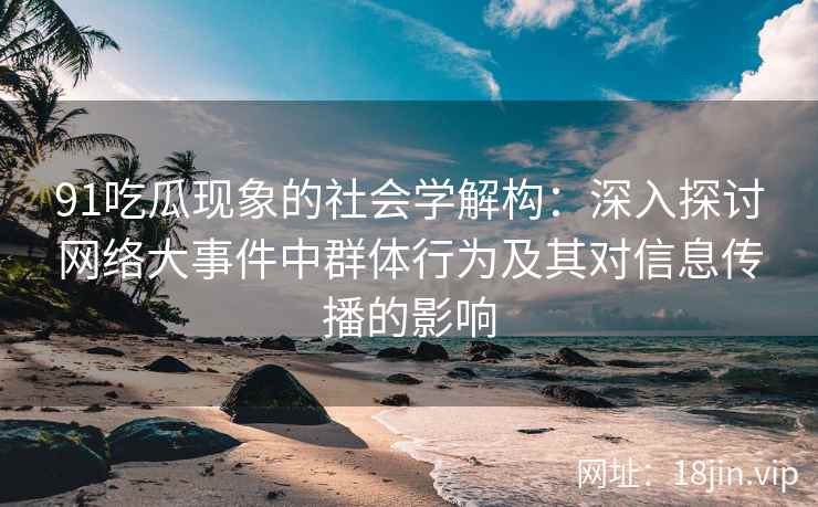 91吃瓜现象的社会学解构：深入探讨网络大事件中群体行为及其对信息传播的影响