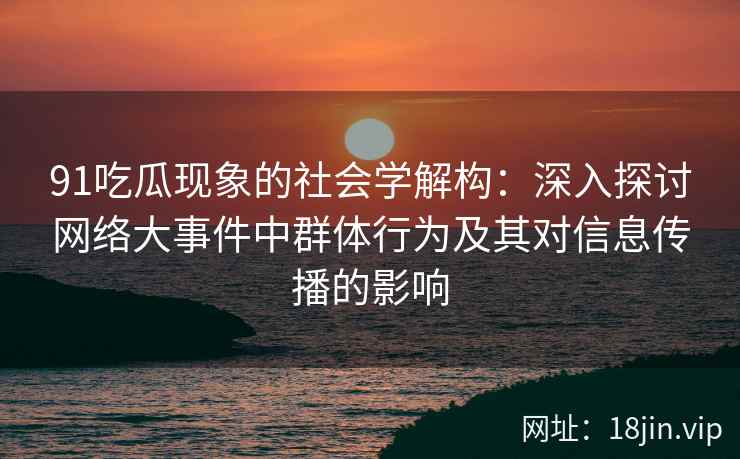 91吃瓜现象的社会学解构：深入探讨网络大事件中群体行为及其对信息传播的影响