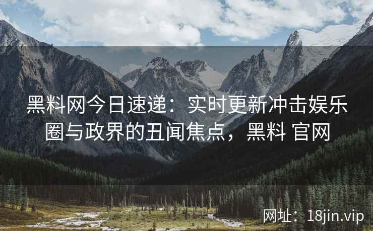 黑料网今日速递：实时更新冲击娱乐圈与政界的丑闻焦点，黑料 官网