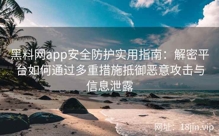 黑料网app安全防护实用指南：解密平台如何通过多重措施抵御恶意攻击与信息泄露