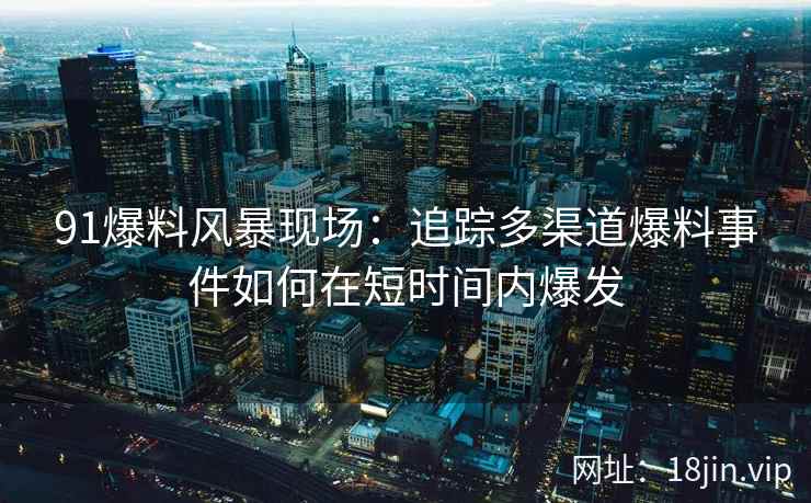 91爆料风暴现场：追踪多渠道爆料事件如何在短时间内爆发