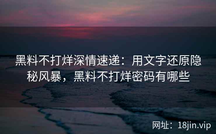 黑料不打烊深情速递：用文字还原隐秘风暴，黑料不打烊密码有哪些