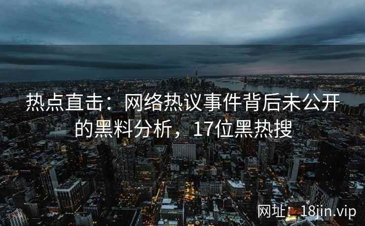 热点直击：网络热议事件背后未公开的黑料分析，17位黑热搜